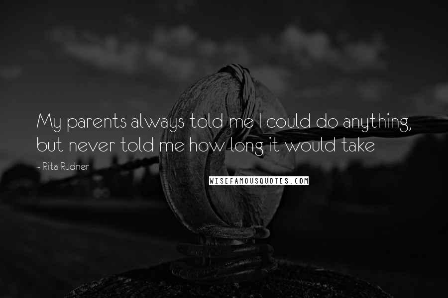 Rita Rudner Quotes: My parents always told me I could do anything, but never told me how long it would take