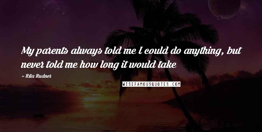 Rita Rudner Quotes: My parents always told me I could do anything, but never told me how long it would take