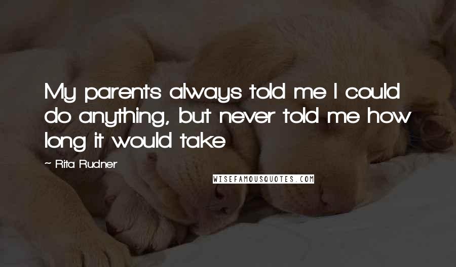 Rita Rudner Quotes: My parents always told me I could do anything, but never told me how long it would take