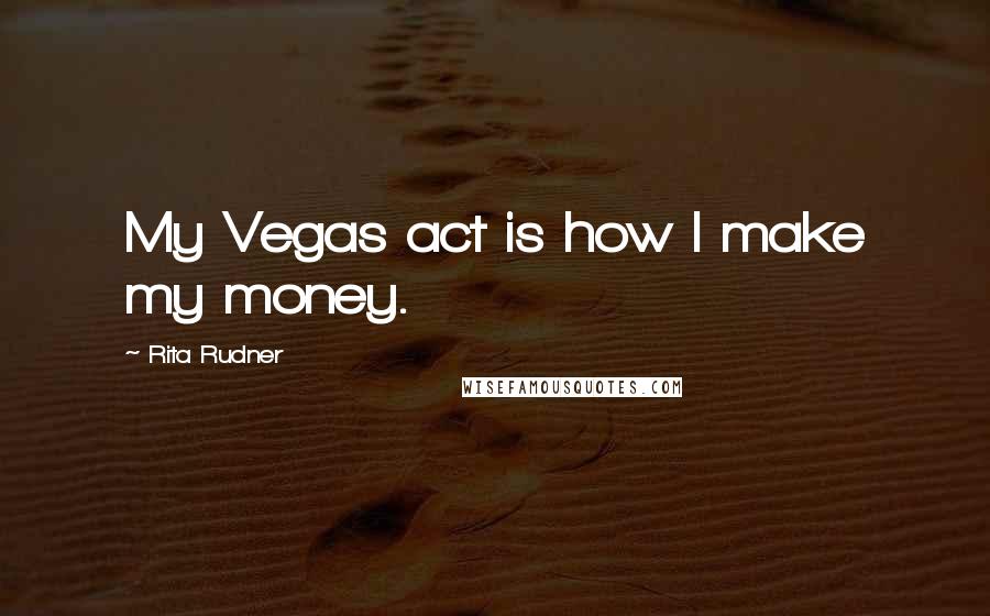 Rita Rudner Quotes: My Vegas act is how I make my money.