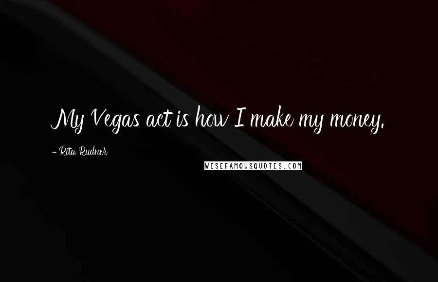 Rita Rudner Quotes: My Vegas act is how I make my money.