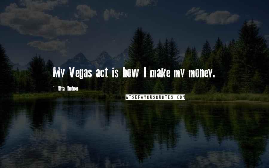Rita Rudner Quotes: My Vegas act is how I make my money.
