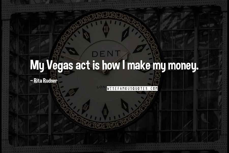 Rita Rudner Quotes: My Vegas act is how I make my money.