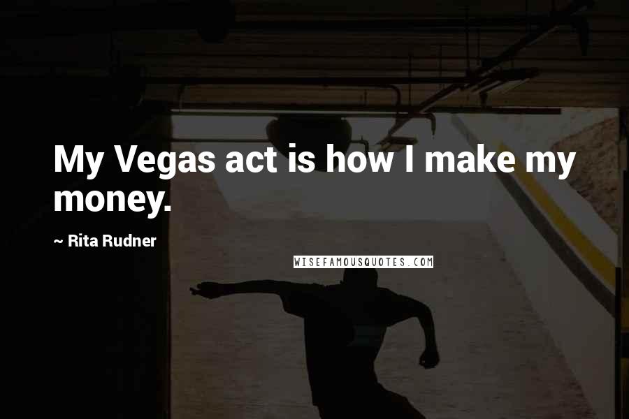 Rita Rudner Quotes: My Vegas act is how I make my money.