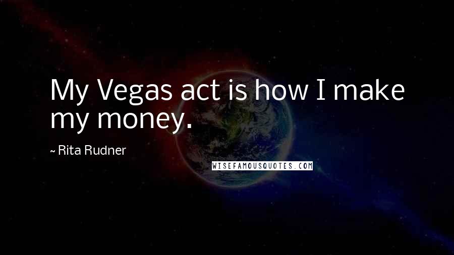 Rita Rudner Quotes: My Vegas act is how I make my money.