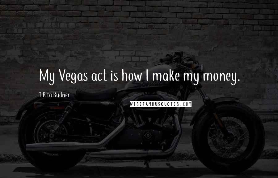 Rita Rudner Quotes: My Vegas act is how I make my money.