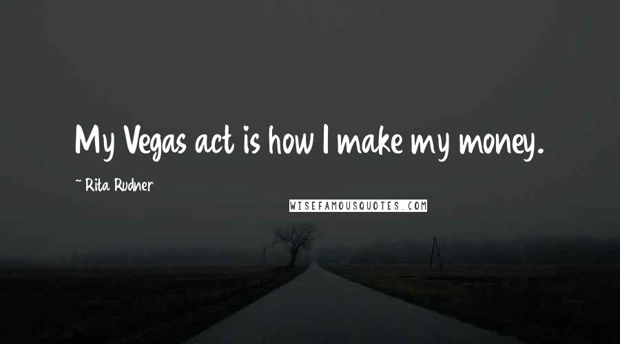 Rita Rudner Quotes: My Vegas act is how I make my money.