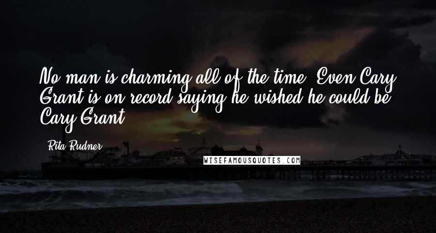 Rita Rudner Quotes: No man is charming all of the time. Even Cary Grant is on record saying he wished he could be Cary Grant.