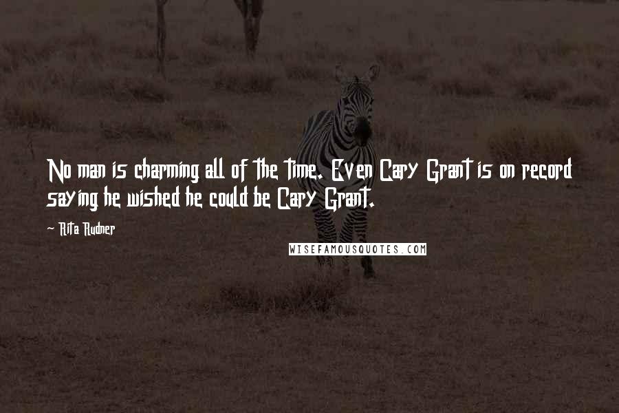 Rita Rudner Quotes: No man is charming all of the time. Even Cary Grant is on record saying he wished he could be Cary Grant.