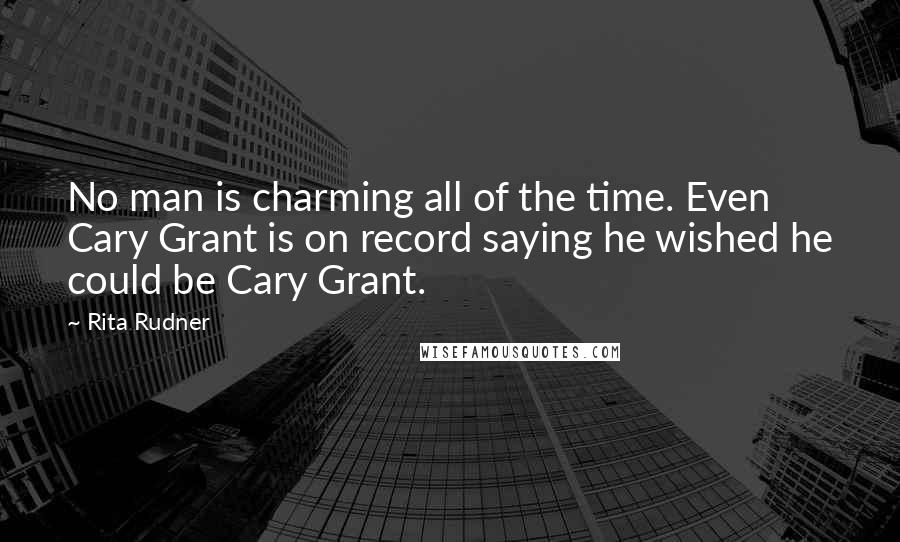 Rita Rudner Quotes: No man is charming all of the time. Even Cary Grant is on record saying he wished he could be Cary Grant.