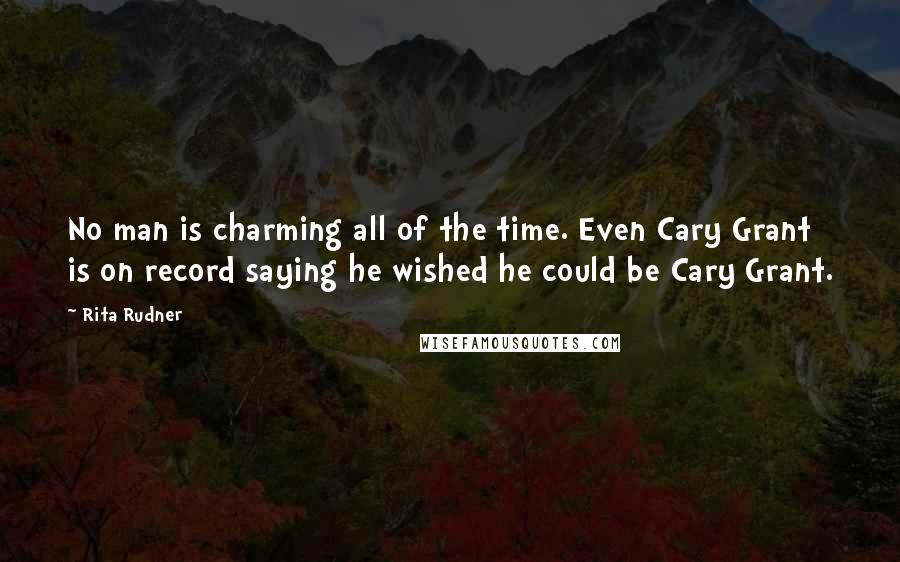 Rita Rudner Quotes: No man is charming all of the time. Even Cary Grant is on record saying he wished he could be Cary Grant.