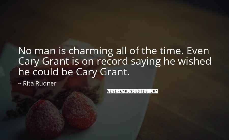 Rita Rudner Quotes: No man is charming all of the time. Even Cary Grant is on record saying he wished he could be Cary Grant.
