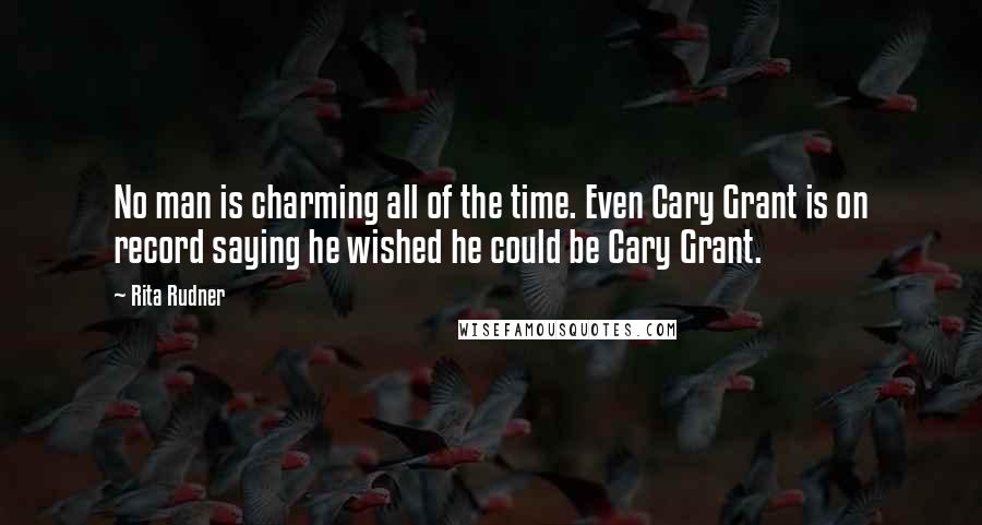 Rita Rudner Quotes: No man is charming all of the time. Even Cary Grant is on record saying he wished he could be Cary Grant.