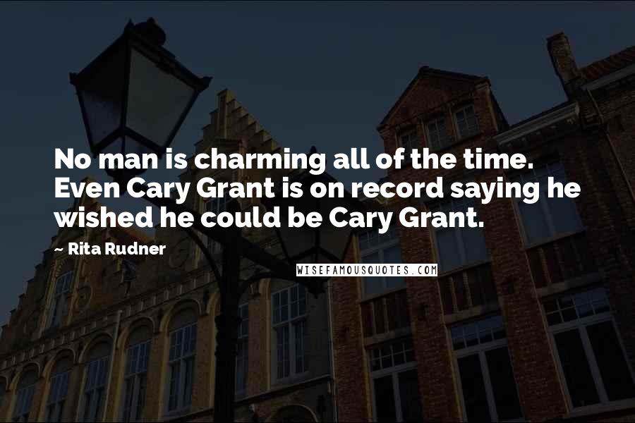 Rita Rudner Quotes: No man is charming all of the time. Even Cary Grant is on record saying he wished he could be Cary Grant.