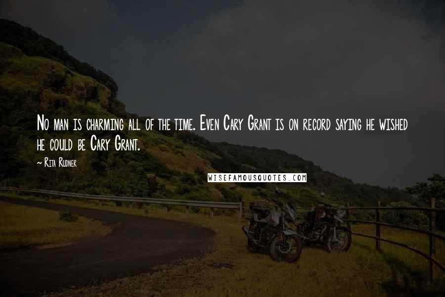 Rita Rudner Quotes: No man is charming all of the time. Even Cary Grant is on record saying he wished he could be Cary Grant.