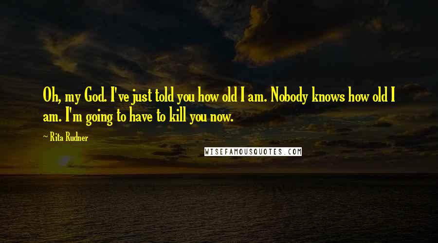Rita Rudner Quotes: Oh, my God. I've just told you how old I am. Nobody knows how old I am. I'm going to have to kill you now.