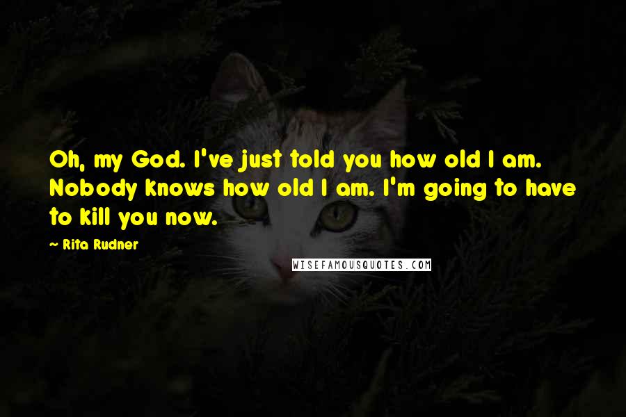 Rita Rudner Quotes: Oh, my God. I've just told you how old I am. Nobody knows how old I am. I'm going to have to kill you now.