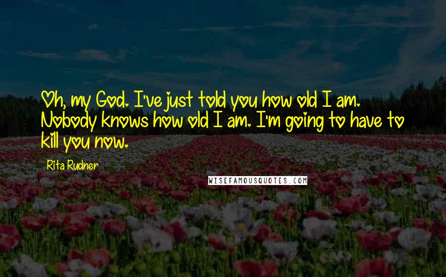 Rita Rudner Quotes: Oh, my God. I've just told you how old I am. Nobody knows how old I am. I'm going to have to kill you now.