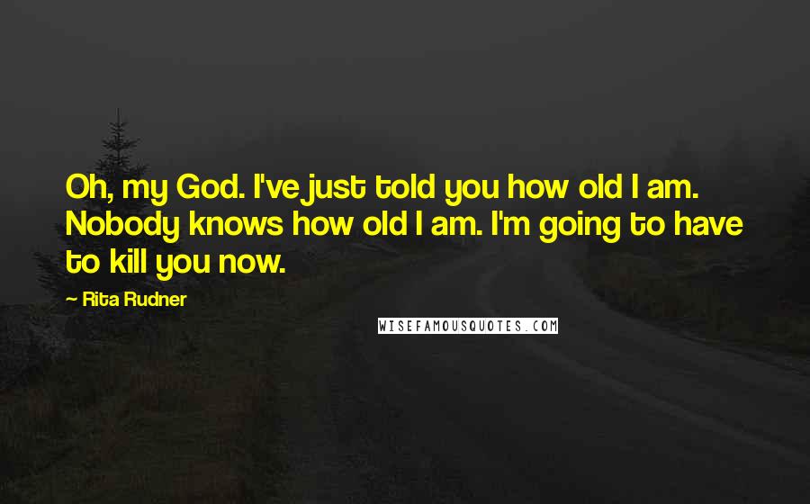 Rita Rudner Quotes: Oh, my God. I've just told you how old I am. Nobody knows how old I am. I'm going to have to kill you now.