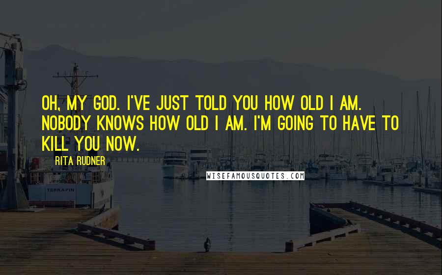 Rita Rudner Quotes: Oh, my God. I've just told you how old I am. Nobody knows how old I am. I'm going to have to kill you now.