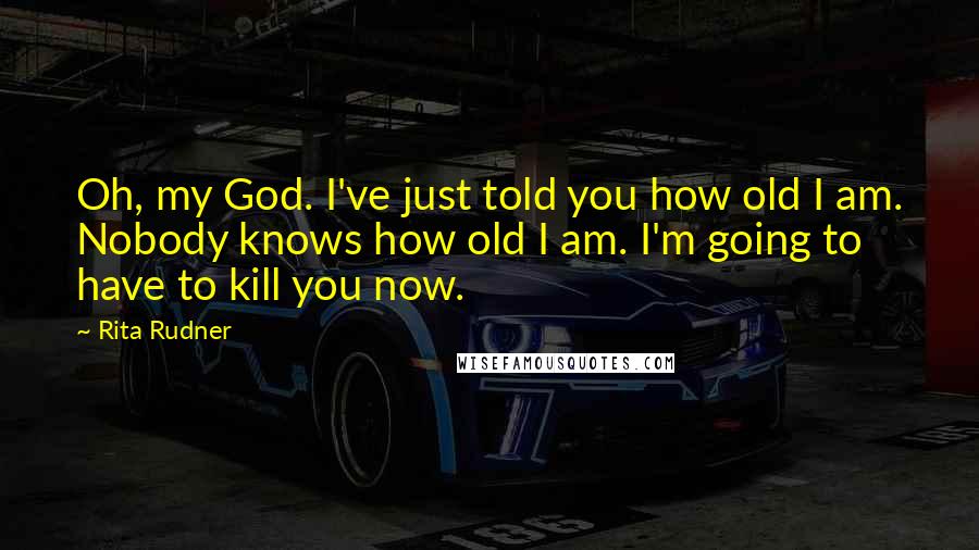Rita Rudner Quotes: Oh, my God. I've just told you how old I am. Nobody knows how old I am. I'm going to have to kill you now.