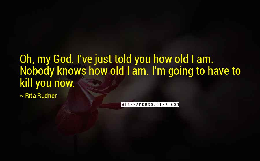Rita Rudner Quotes: Oh, my God. I've just told you how old I am. Nobody knows how old I am. I'm going to have to kill you now.