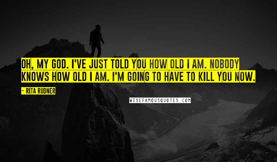 Rita Rudner Quotes: Oh, my God. I've just told you how old I am. Nobody knows how old I am. I'm going to have to kill you now.