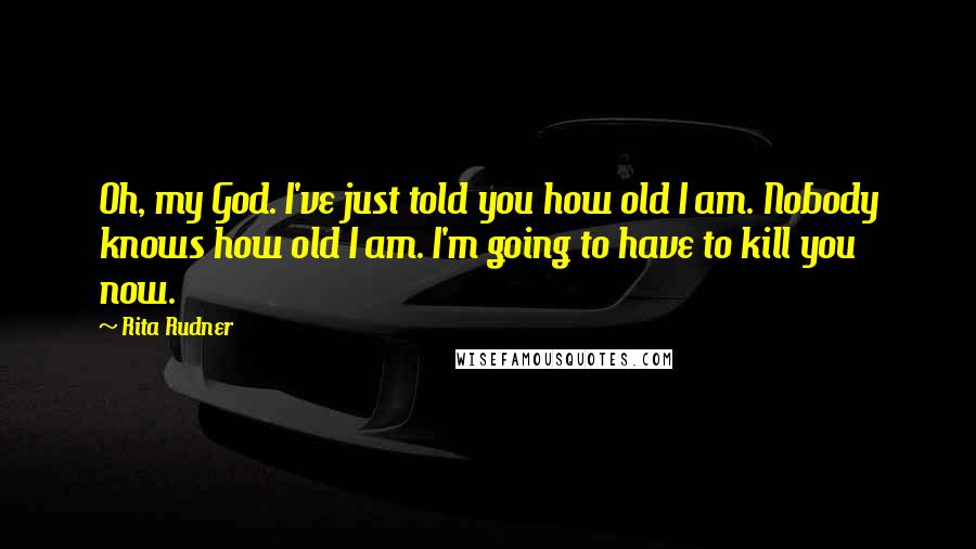 Rita Rudner Quotes: Oh, my God. I've just told you how old I am. Nobody knows how old I am. I'm going to have to kill you now.