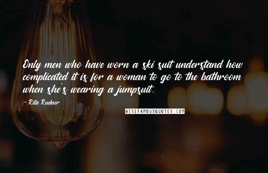 Rita Rudner Quotes: Only men who have worn a ski suit understand how complicated it is for a woman to go to the bathroom when she's wearing a jumpsuit.