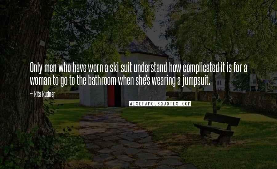 Rita Rudner Quotes: Only men who have worn a ski suit understand how complicated it is for a woman to go to the bathroom when she's wearing a jumpsuit.