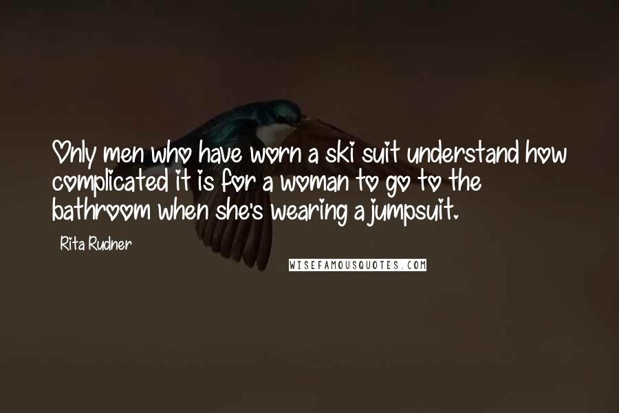 Rita Rudner Quotes: Only men who have worn a ski suit understand how complicated it is for a woman to go to the bathroom when she's wearing a jumpsuit.