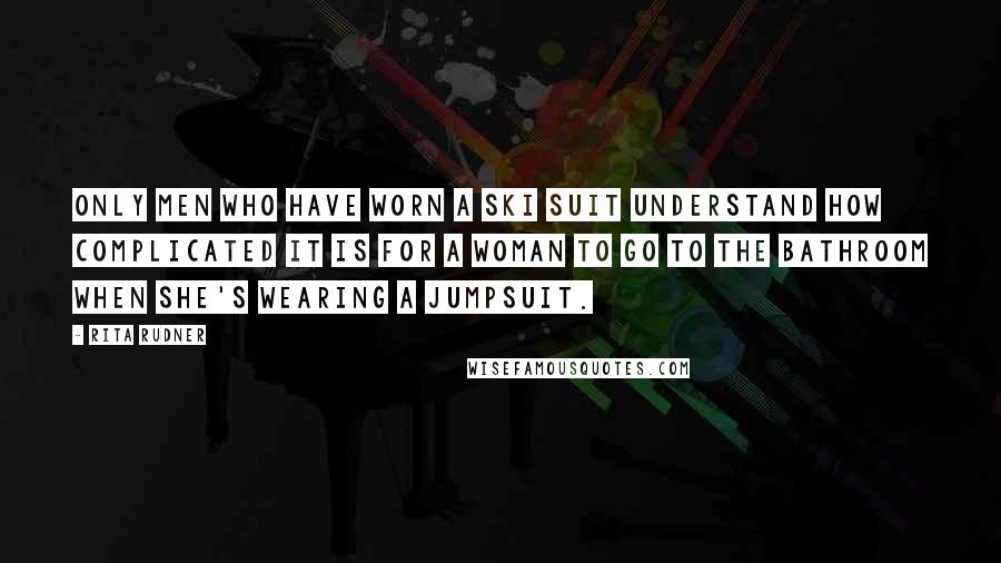 Rita Rudner Quotes: Only men who have worn a ski suit understand how complicated it is for a woman to go to the bathroom when she's wearing a jumpsuit.