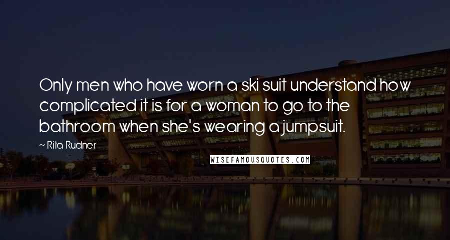 Rita Rudner Quotes: Only men who have worn a ski suit understand how complicated it is for a woman to go to the bathroom when she's wearing a jumpsuit.