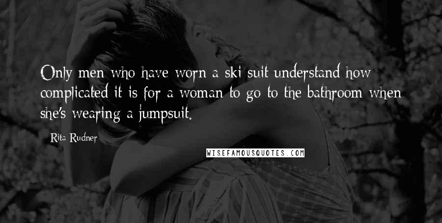 Rita Rudner Quotes: Only men who have worn a ski suit understand how complicated it is for a woman to go to the bathroom when she's wearing a jumpsuit.