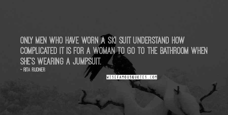 Rita Rudner Quotes: Only men who have worn a ski suit understand how complicated it is for a woman to go to the bathroom when she's wearing a jumpsuit.