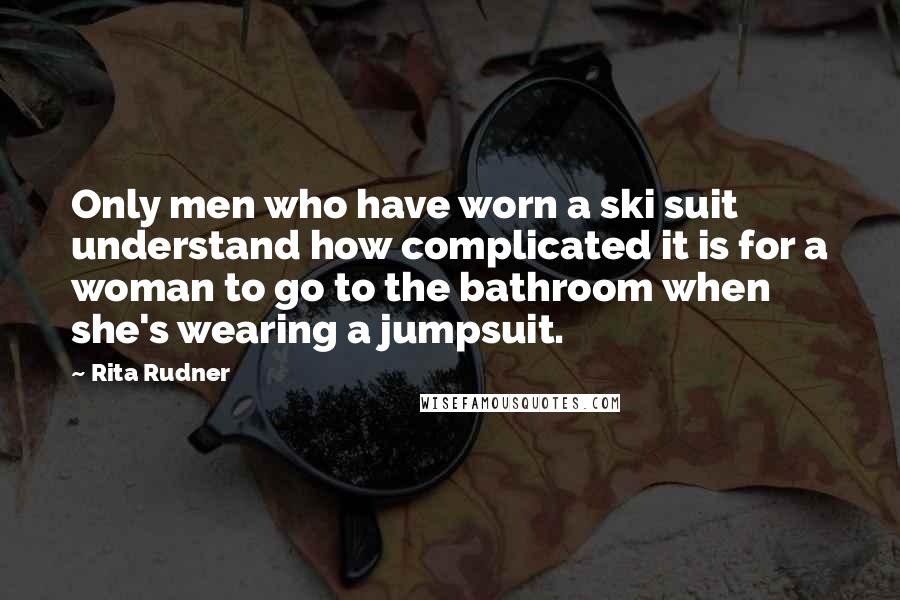 Rita Rudner Quotes: Only men who have worn a ski suit understand how complicated it is for a woman to go to the bathroom when she's wearing a jumpsuit.