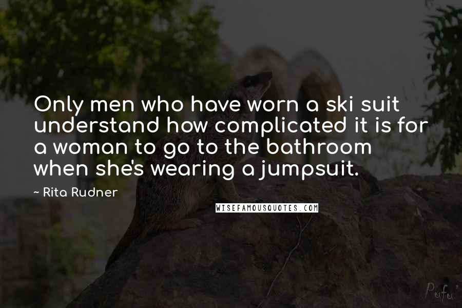 Rita Rudner Quotes: Only men who have worn a ski suit understand how complicated it is for a woman to go to the bathroom when she's wearing a jumpsuit.