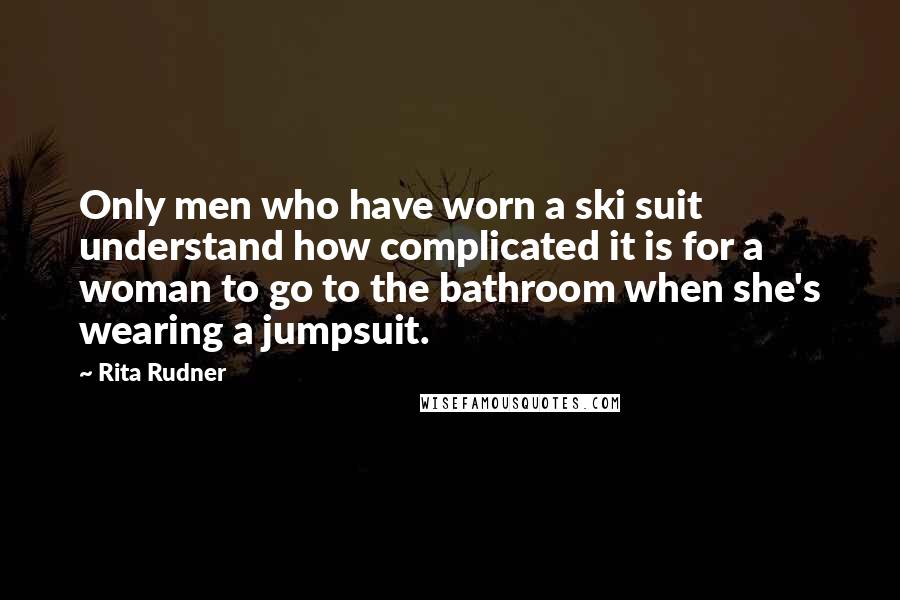 Rita Rudner Quotes: Only men who have worn a ski suit understand how complicated it is for a woman to go to the bathroom when she's wearing a jumpsuit.
