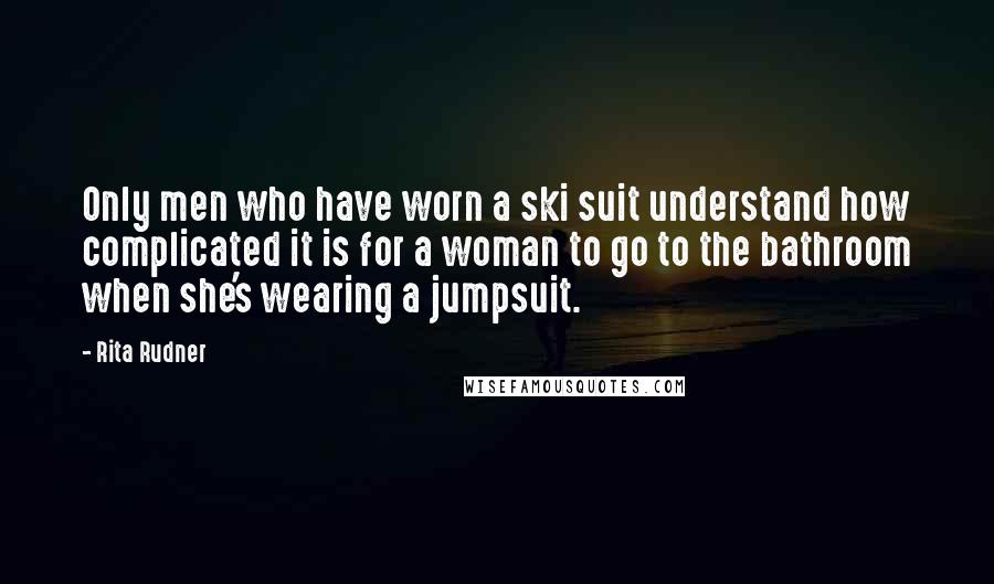 Rita Rudner Quotes: Only men who have worn a ski suit understand how complicated it is for a woman to go to the bathroom when she's wearing a jumpsuit.