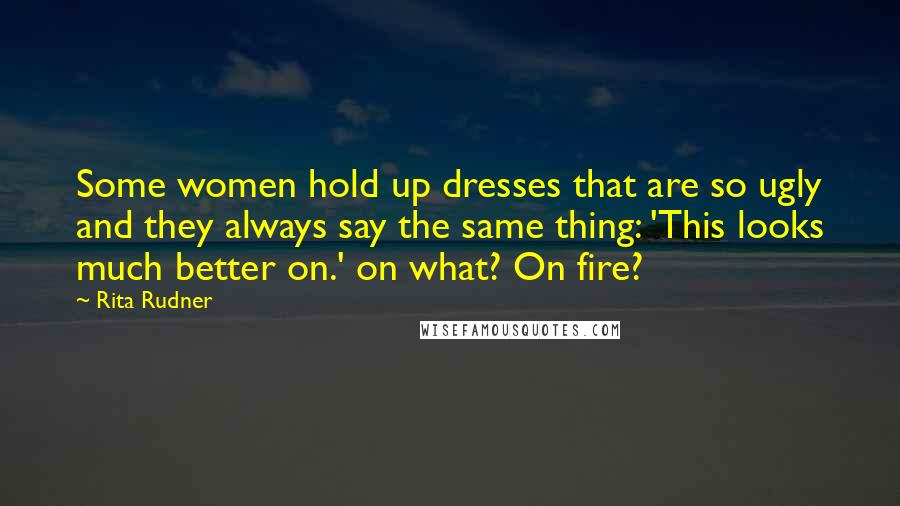 Rita Rudner Quotes: Some women hold up dresses that are so ugly and they always say the same thing: 'This looks much better on.' on what? On fire?