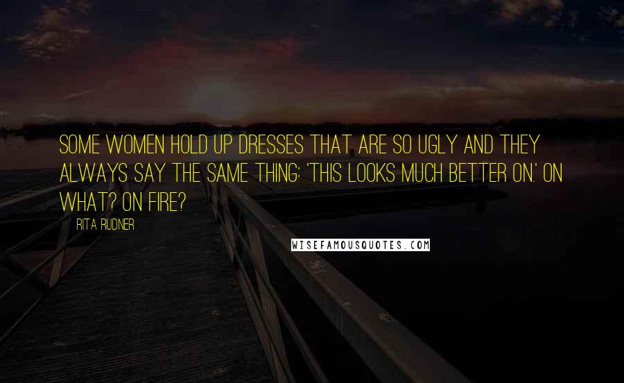 Rita Rudner Quotes: Some women hold up dresses that are so ugly and they always say the same thing: 'This looks much better on.' on what? On fire?