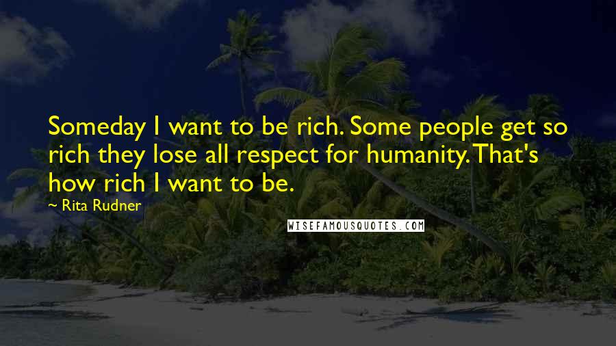 Rita Rudner Quotes: Someday I want to be rich. Some people get so rich they lose all respect for humanity. That's how rich I want to be.