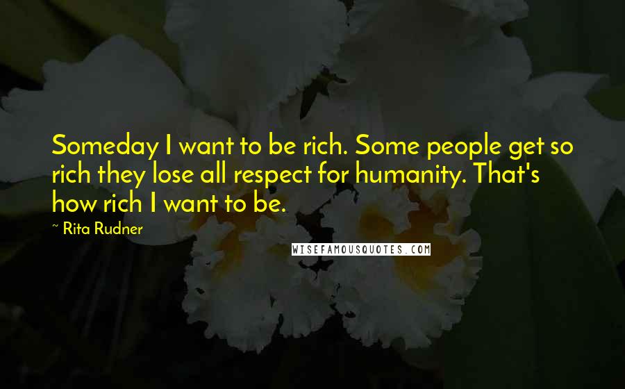 Rita Rudner Quotes: Someday I want to be rich. Some people get so rich they lose all respect for humanity. That's how rich I want to be.