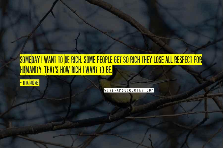 Rita Rudner Quotes: Someday I want to be rich. Some people get so rich they lose all respect for humanity. That's how rich I want to be.