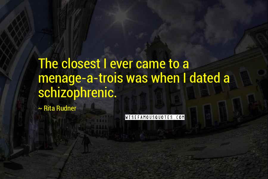 Rita Rudner Quotes: The closest I ever came to a menage-a-trois was when I dated a schizophrenic.