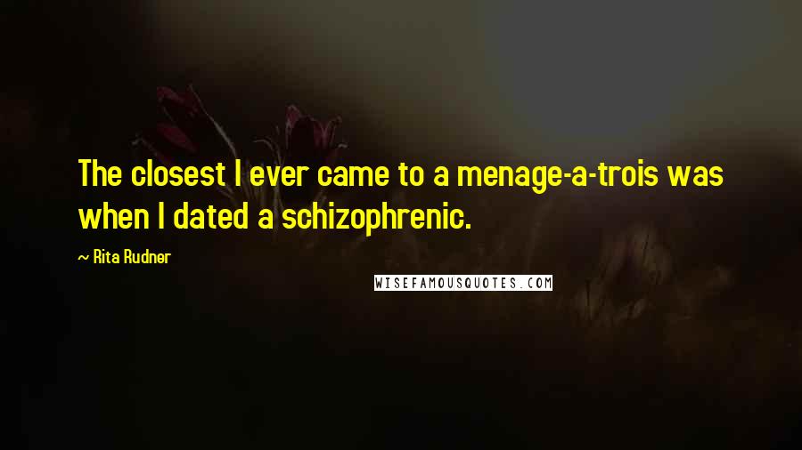Rita Rudner Quotes: The closest I ever came to a menage-a-trois was when I dated a schizophrenic.