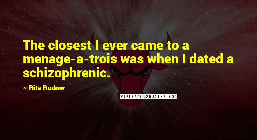 Rita Rudner Quotes: The closest I ever came to a menage-a-trois was when I dated a schizophrenic.
