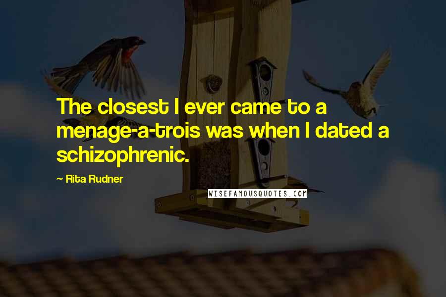 Rita Rudner Quotes: The closest I ever came to a menage-a-trois was when I dated a schizophrenic.