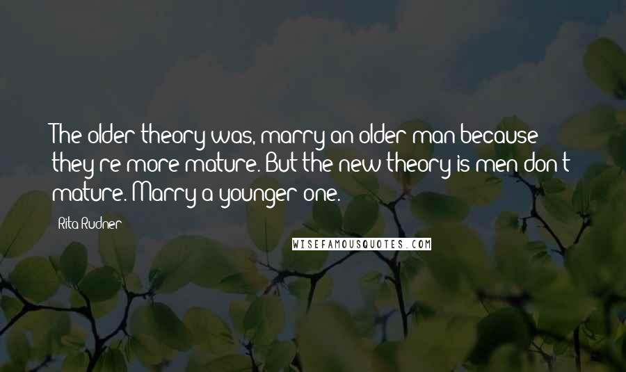 Rita Rudner Quotes: The older theory was, marry an older man because they're more mature. But the new theory is men don't mature. Marry a younger one.