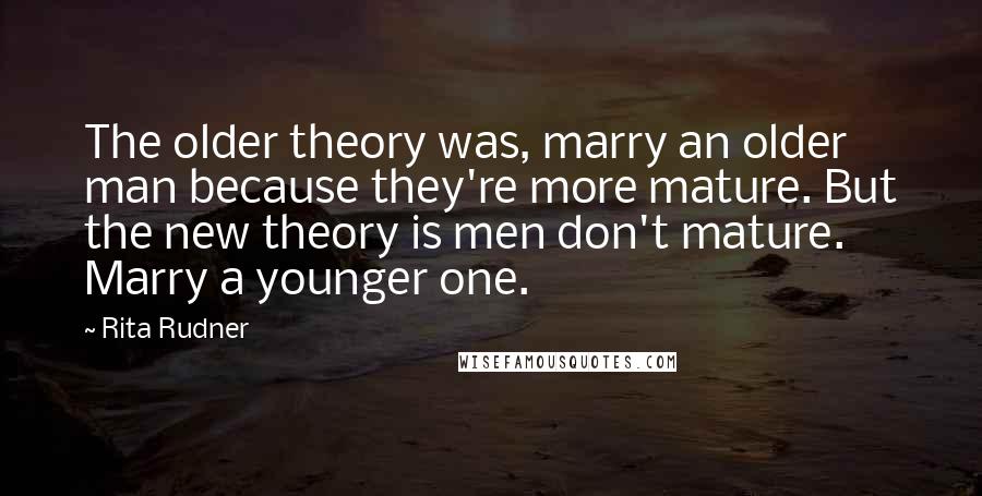 Rita Rudner Quotes: The older theory was, marry an older man because they're more mature. But the new theory is men don't mature. Marry a younger one.